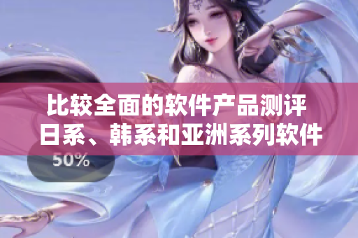比較全面的軟件產(chǎn)品測(cè)評(píng) 日系、韓系和亞洲系列軟件哪家更強(qiáng)？