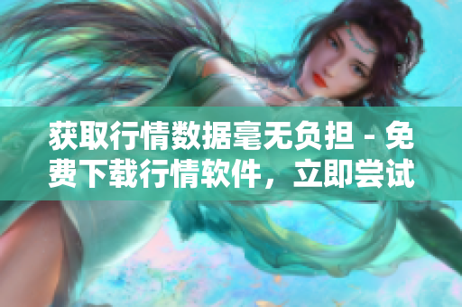 獲取行情數(shù)據(jù)毫無負(fù)擔(dān) - 免費(fèi)下載行情軟件，立即嘗試!