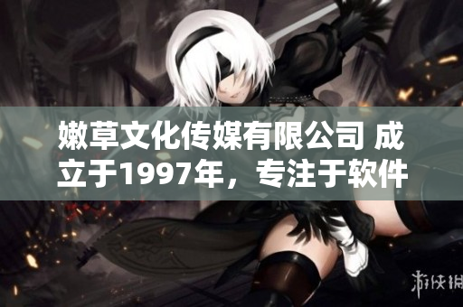 嫩草文化傳媒有限公司 成立于1997年，專注于軟件領(lǐng)域