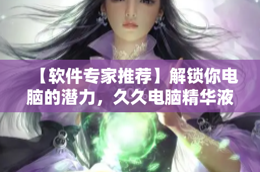 【軟件專家推薦】解鎖你電腦的潛力，久久電腦精華液提高效能，輕松暢玩！
