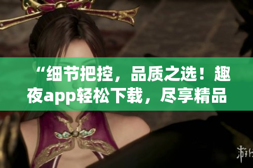 “細(xì)節(jié)把控，品質(zhì)之選！趣夜app輕松下載，盡享精品夜生活！”