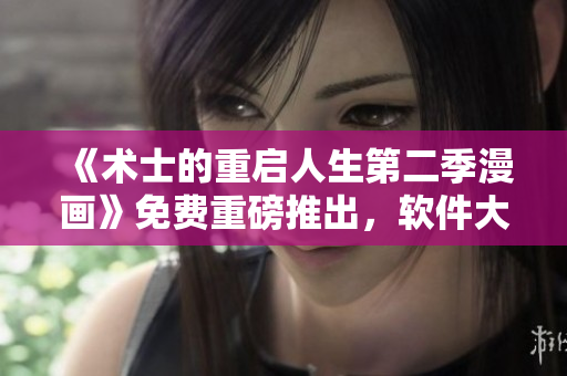 《術(shù)士的重啟人生第二季漫畫》免費(fèi)重磅推出，軟件大升級(jí)！