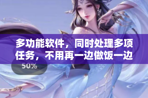多功能軟件，同時處理多項任務(wù)，不用再一邊做飯一邊忙碌