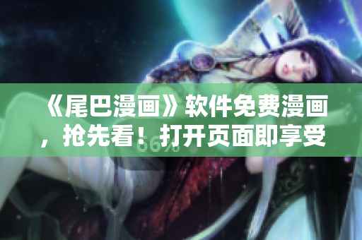 《尾巴漫畫》軟件免費漫畫，搶先看！打開頁面即享受影視視聽新體驗！