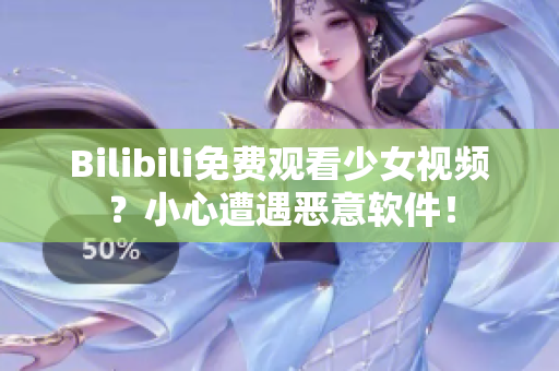 Bilibili免費觀看少女視頻？小心遭遇惡意軟件！
