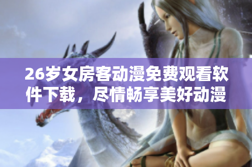 26歲女房客動漫免費觀看軟件下載，盡情暢享美好動漫世界！