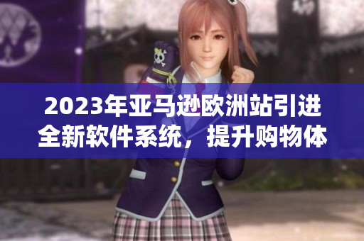 2023年亞馬遜歐洲站引進全新軟件系統(tǒng)，提升購物體驗