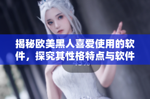 揭秘歐美黑人喜愛使用的軟件，探究其性格特點與軟件使用習(xí)慣！