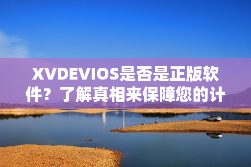 XVDEVIOS是否是正版軟件？了解真相來保障您的計算機安全！