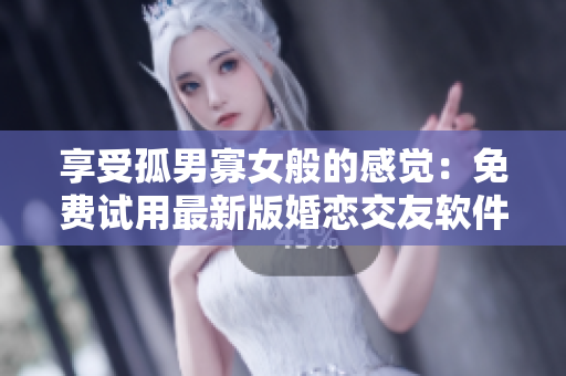 享受孤男寡女般的感覺：免費試用最新版婚戀交友軟件！