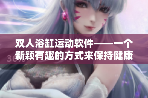 雙人浴缸運動軟件——一個新穎有趣的方式來保持健康和親密。
