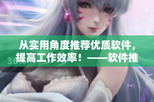 從實用角度推薦優(yōu)質(zhì)軟件，提高工作效率！——軟件推薦指南