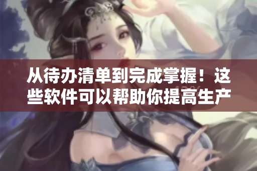 從待辦清單到完成掌握！這些軟件可以幫助你提高生產(chǎn)率
