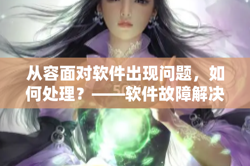 從容面對軟件出現(xiàn)問題，如何處理？——軟件故障解決指南