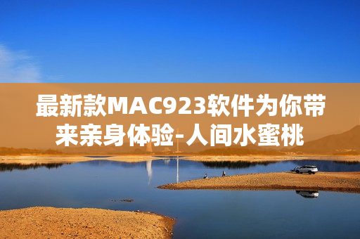 最新款MAC923軟件為你帶來親身體驗-人間水蜜桃