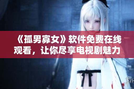 《孤男寡女》軟件免費(fèi)在線觀看，讓你盡享電視劇魅力！
