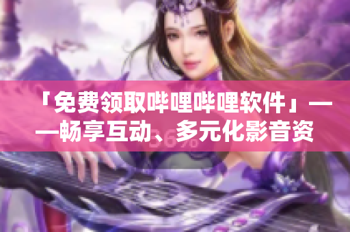 「免費(fèi)領(lǐng)取嗶哩嗶哩軟件」——暢享互動(dòng)、多元化影音資源，打造優(yōu)質(zhì)軟件生態(tài)。