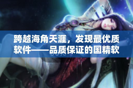 跨越海角天涯，發(fā)現(xiàn)最優(yōu)質(zhì)軟件——品質(zhì)保證的國精軟件