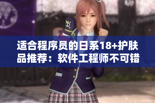 適合程序員的日系18+護(hù)膚品推薦：軟件工程師不可錯(cuò)過！