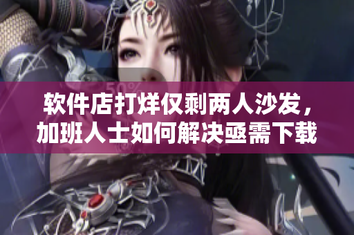 軟件店打烊僅剩兩人沙發(fā)，加班人士如何解決亟需下載的軟件？