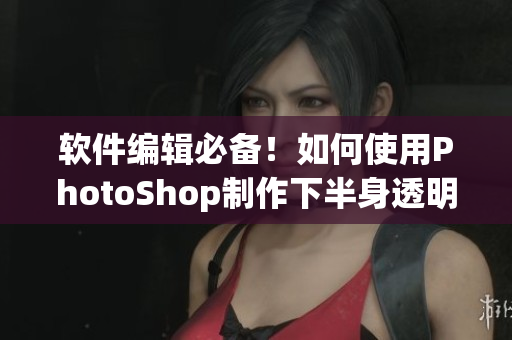 軟件編輯必備！如何使用PhotoShop制作下半身透明圖片教程