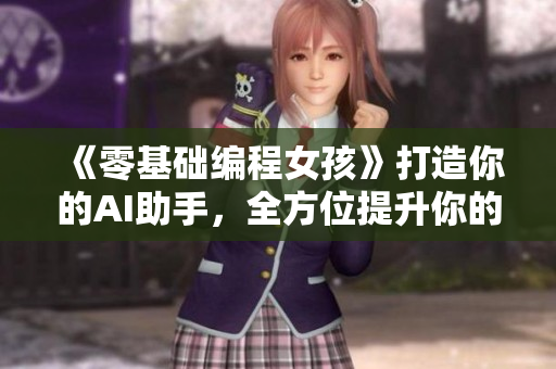 《零基礎(chǔ)編程女孩》打造你的AI助手，全方位提升你的編程技能