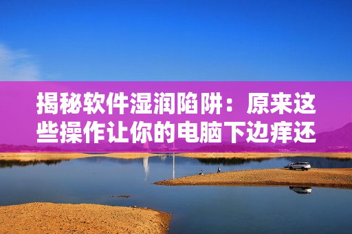 揭秘軟件濕潤陷阱：原來這些操作讓你的電腦下邊癢還一直濕漉漉