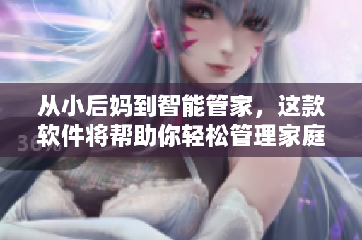 從小后媽到智能管家，這款軟件將幫助你輕松管理家庭生活！