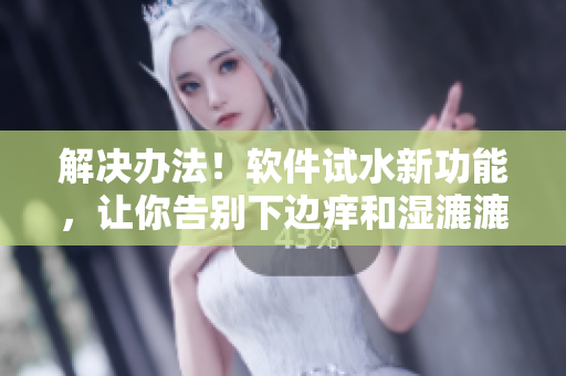 解決辦法！軟件試水新功能，讓你告別下邊癢和濕漉漉的尷尬
