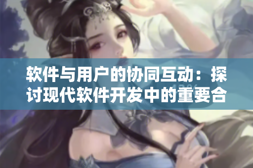 軟件與用戶的協(xié)同互動：探討現(xiàn)代軟件開發(fā)中的重要合作關(guān)系