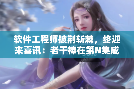 軟件工程師披荊斬棘，終迎來(lái)喜訊：老干棒在第N集成功求婚！
