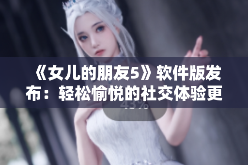 《女兒的朋友5》軟件版發(fā)布：輕松愉悅的社交體驗更上一層樓！