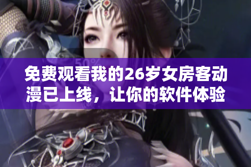 免費(fèi)觀看我的26歲女房客動(dòng)漫已上線，讓你的軟件體驗(yàn)更佳！