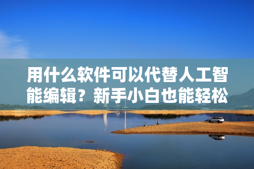 用什么軟件可以代替人工智能編輯？新手小白也能輕松應(yīng)對(duì)！