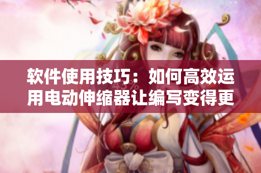 軟件使用技巧：如何高效運(yùn)用電動(dòng)伸縮器讓編寫(xiě)變得更輕松？