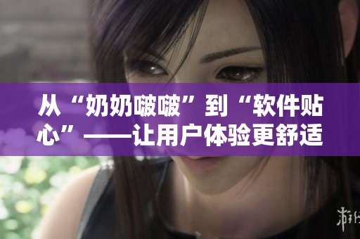 從“奶奶啵?！钡健败浖N心”——讓用戶體驗(yàn)更舒適的設(shè)計(jì)技巧
