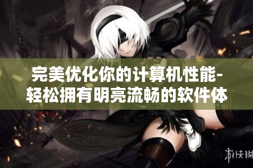 完美優(yōu)化你的計(jì)算機(jī)性能-輕松擁有明亮流暢的軟件體驗(yàn)