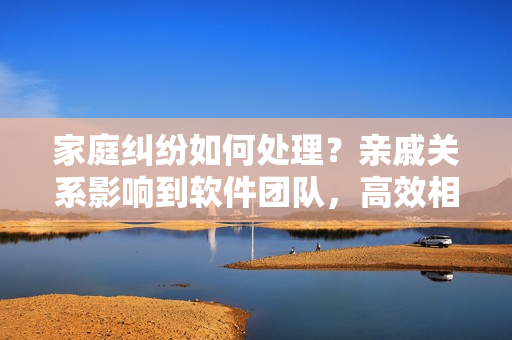家庭糾紛如何處理？親戚關(guān)系影響到軟件團隊，高效相處的10個秘訣！