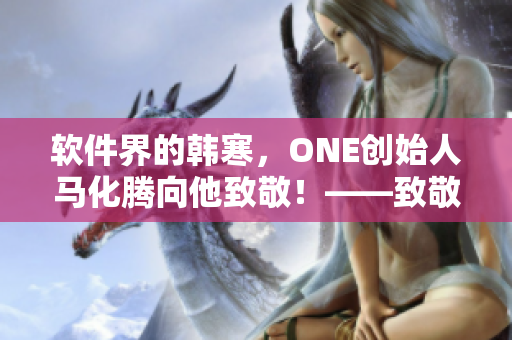軟件界的韓寒，ONE創(chuàng)始人馬化騰向他致敬！——致敬軟件天才程序員AQQ