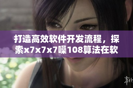 打造高效軟件開發(fā)流程，探索x7x7x7噪108算法在軟件開發(fā)中的應(yīng)用