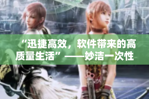 “迅捷高效，軟件帶來的高質(zhì)量生活”——妙潔一次性軟件讓您輕松省時(shí)省力
