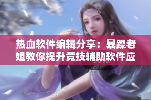 熱血軟件編輯分享：暴躁老姐教你提升競(jìng)技輔助軟件應(yīng)用技巧！