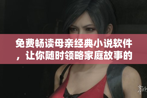 免費(fèi)暢讀母親經(jīng)典小說(shuō)軟件，讓你隨時(shí)領(lǐng)略家庭故事的溫情經(jīng)歷！