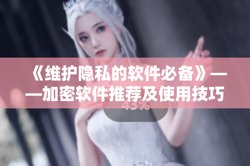 《維護(hù)隱私的軟件必備》——加密軟件推薦及使用技巧