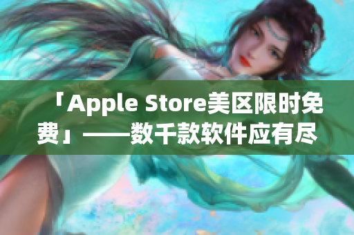 「Apple Store美區(qū)限時(shí)免費(fèi)」——數(shù)千款軟件應(yīng)有盡有，快來下載吧！
