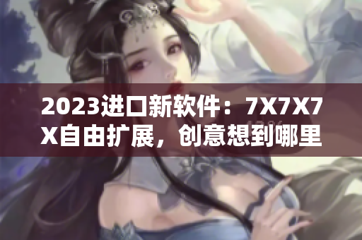 2023進(jìn)口新軟件：7X7X7X自由擴(kuò)展，創(chuàng)意想到哪里做到哪里！