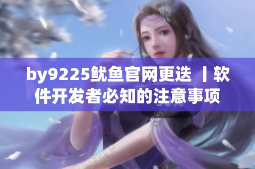 by9225魷魚官網(wǎng)更迭 丨軟件開發(fā)者必知的注意事項(xiàng)
