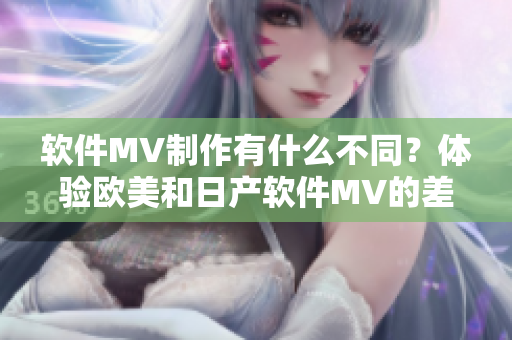 軟件MV制作有什么不同？體驗(yàn)歐美和日產(chǎn)軟件MV的差異