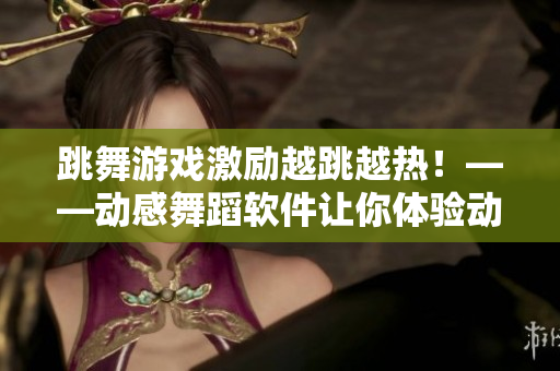 跳舞游戲激勵(lì)越跳越熱！——?jiǎng)痈形璧杠浖屇泱w驗(yàn)動(dòng)感無限