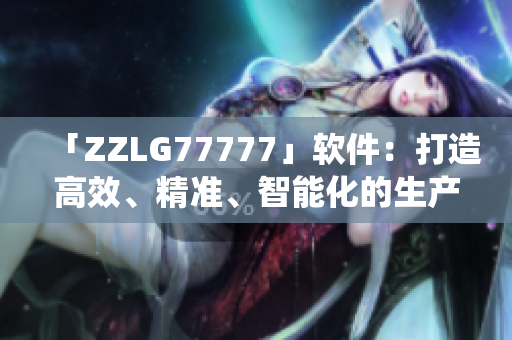 「ZZLG77777」軟件：打造高效、精準(zhǔn)、智能化的生產(chǎn)管理系統(tǒng)